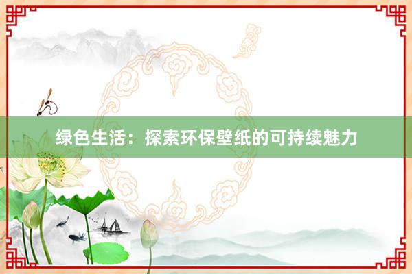 绿色生活：探索环保壁纸的可持续魅力