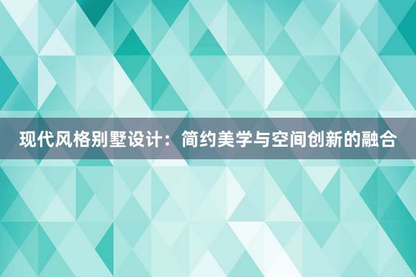 现代风格别墅设计：简约美学与空间创新的融合