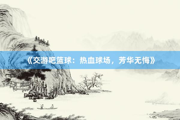 《交游吧篮球：热血球场，芳华无悔》