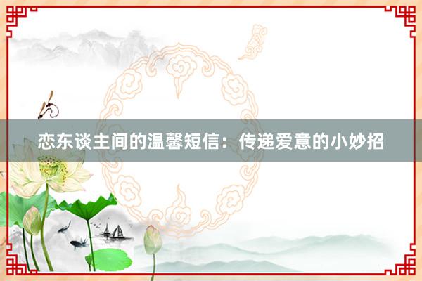 恋东谈主间的温馨短信：传递爱意的小妙招